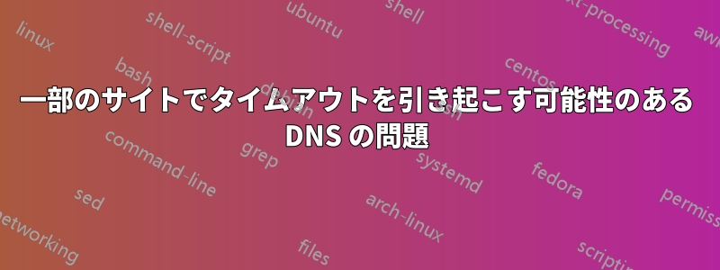 一部のサイトでタイムアウトを引き起こす可能性のある DNS の問題