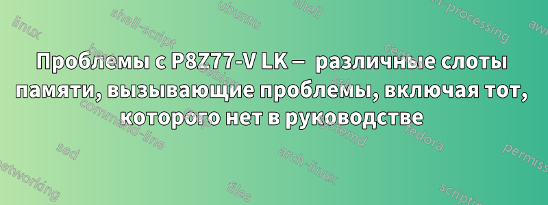 Проблемы с P8Z77-V LK — различные слоты памяти, вызывающие проблемы, включая тот, которого нет в руководстве