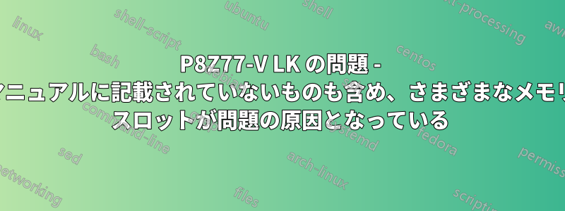 P8Z77-V LK の問題 - マニュアルに記載されていないものも含め、さまざまなメモリ スロットが問題の原因となっている