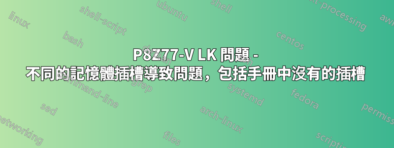 P8Z77-V LK 問題 - 不同的記憶體插槽導致問題，包括手冊中沒有的插槽