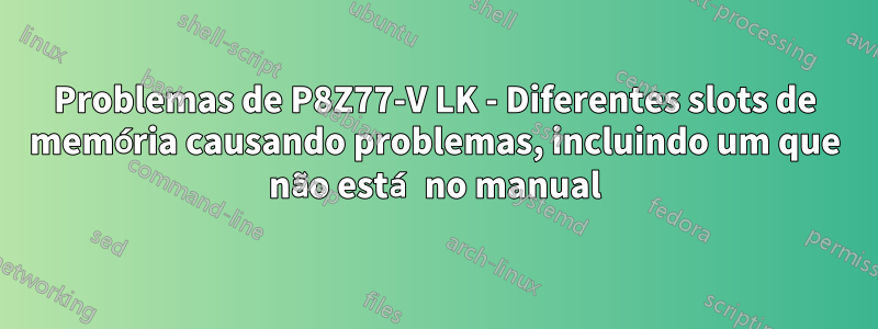 Problemas de P8Z77-V LK - Diferentes slots de memória causando problemas, incluindo um que não está no manual