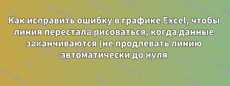 Как исправить ошибку в графике Excel, чтобы линия перестала рисоваться, когда данные заканчиваются (не продлевать линию автоматически до нуля)?