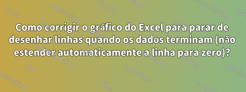 Como corrigir o gráfico do Excel para parar de desenhar linhas quando os dados terminam (não estender automaticamente a linha para zero)?