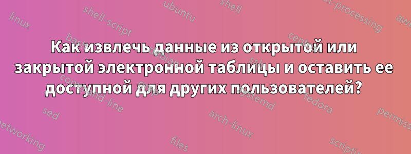 Как извлечь данные из открытой или закрытой электронной таблицы и оставить ее доступной для других пользователей?