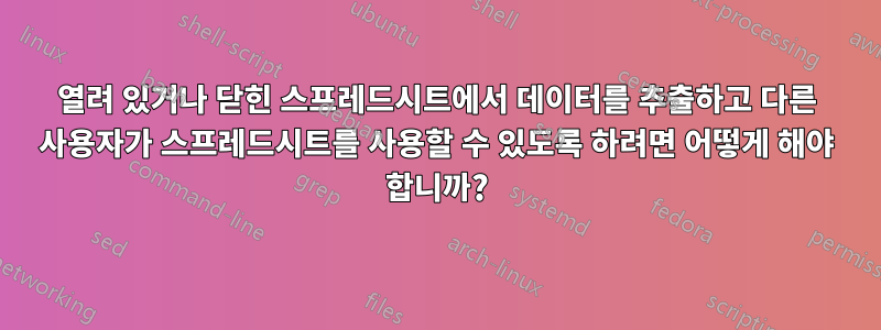 열려 있거나 닫힌 스프레드시트에서 데이터를 추출하고 다른 사용자가 스프레드시트를 사용할 수 있도록 하려면 어떻게 해야 합니까?