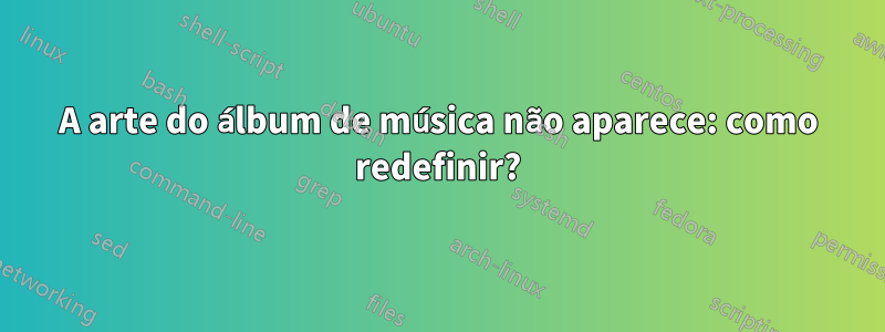 A arte do álbum de música não aparece: como redefinir?