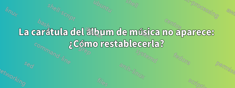 La carátula del álbum de música no aparece: ¿Cómo restablecerla?