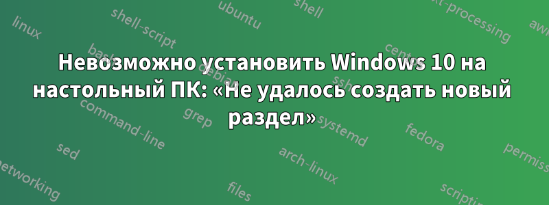 Невозможно установить Windows 10 на настольный ПК: «Не удалось создать новый раздел»