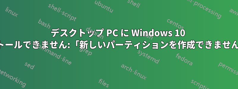 デスクトップ PC に Windows 10 をインストールできません:「新しいパーティションを作成できませんでした」