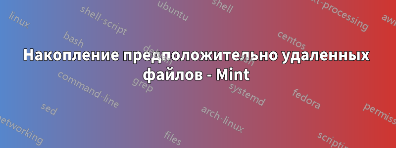 Накопление предположительно удаленных файлов - Mint