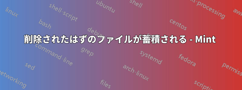 削除されたはずのファイルが蓄積される - Mint