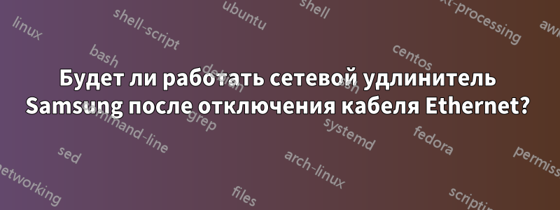 Будет ли работать сетевой удлинитель Samsung после отключения кабеля Ethernet?