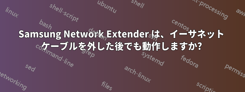 Samsung Network Extender は、イーサネット ケーブルを外した後でも動作しますか?