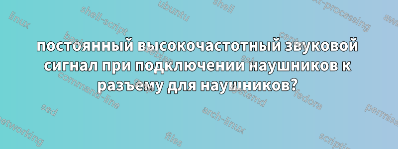 постоянный высокочастотный звуковой сигнал при подключении наушников к разъему для наушников?