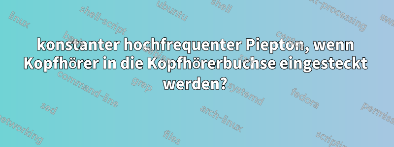 konstanter hochfrequenter Piepton, wenn Kopfhörer in die Kopfhörerbuchse eingesteckt werden?