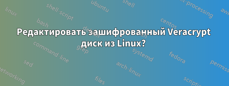 Редактировать зашифрованный Veracrypt диск из Linux?