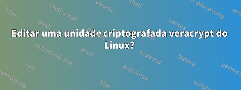 Editar uma unidade criptografada veracrypt do Linux?