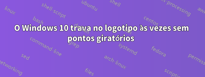 O Windows 10 trava no logotipo às vezes sem pontos giratórios 