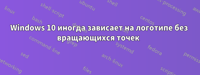 Windows 10 иногда зависает на логотипе без вращающихся точек 