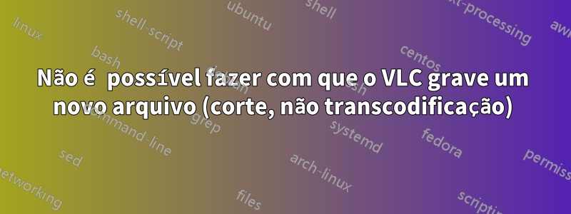 Não é possível fazer com que o VLC grave um novo arquivo (corte, não transcodificação)