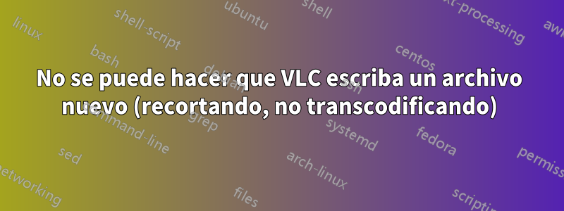 No se puede hacer que VLC escriba un archivo nuevo (recortando, no transcodificando)