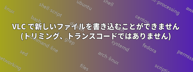 VLC で新しいファイルを書き込むことができません (トリミング、トランスコードではありません)