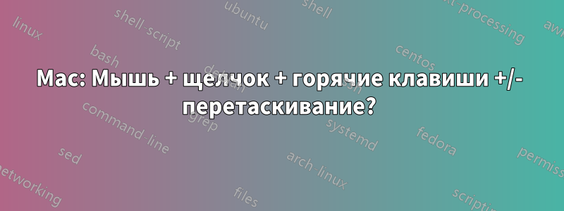 Mac: Мышь + щелчок + горячие клавиши +/- перетаскивание?