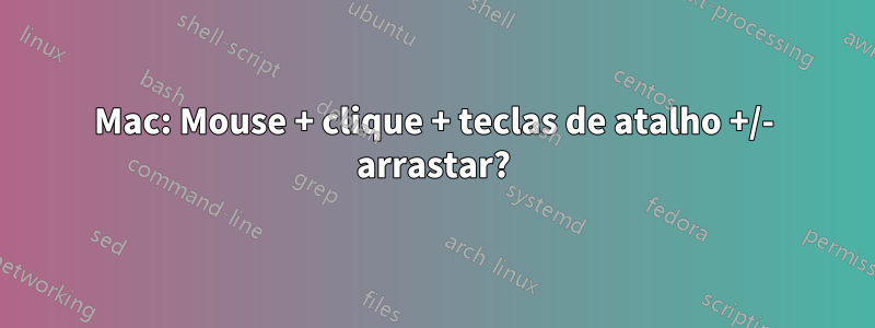 Mac: Mouse + clique + teclas de atalho +/- arrastar?