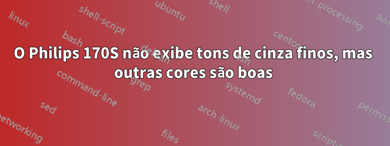 O Philips 170S não exibe tons de cinza finos, mas outras cores são boas