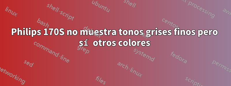 Philips 170S no muestra tonos grises finos pero sí otros colores