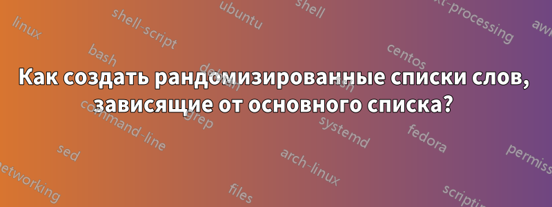 Как создать рандомизированные списки слов, зависящие от основного списка?