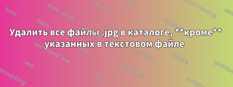 Удалить все файлы .jpg в каталоге, **кроме** указанных в текстовом файле 