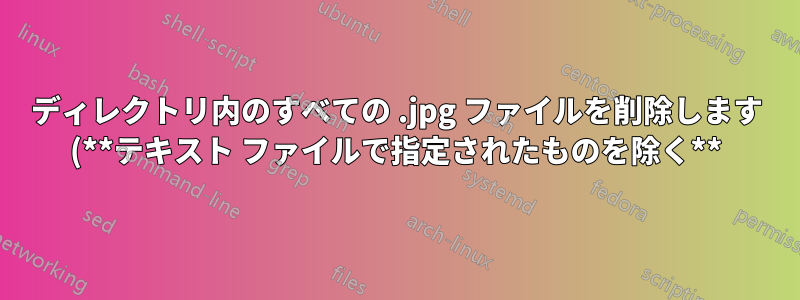 ディレクトリ内のすべての .jpg ファイルを削除します (**テキスト ファイルで指定されたものを除く**)