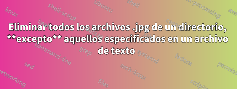 Eliminar todos los archivos .jpg de un directorio, **excepto** aquellos especificados en un archivo de texto 