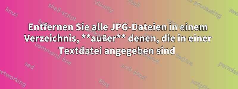 Entfernen Sie alle JPG-Dateien in einem Verzeichnis, **außer** denen, die in einer Textdatei angegeben sind 