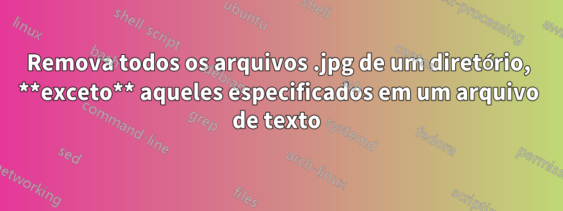 Remova todos os arquivos .jpg de um diretório, **exceto** aqueles especificados em um arquivo de texto 