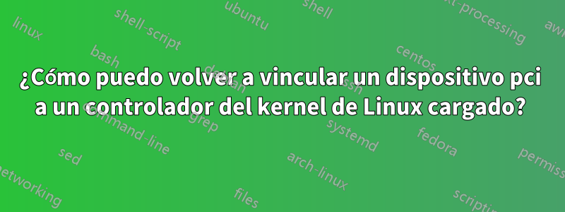 ¿Cómo puedo volver a vincular un dispositivo pci a un controlador del kernel de Linux cargado?