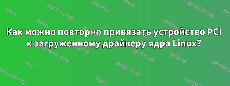 Как можно повторно привязать устройство PCI к загруженному драйверу ядра Linux?