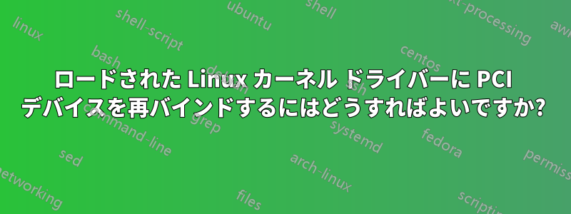 ロードされた Linux カーネル ドライバーに PCI デバイスを再バインドするにはどうすればよいですか?