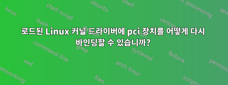 로드된 Linux 커널 드라이버에 pci 장치를 어떻게 다시 바인딩할 수 있습니까?