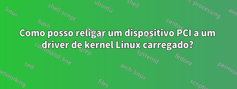 Como posso religar um dispositivo PCI a um driver de kernel Linux carregado?