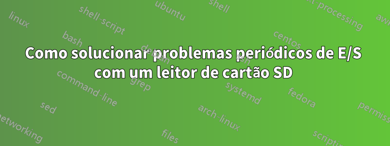 Como solucionar problemas periódicos de E/S com um leitor de cartão SD