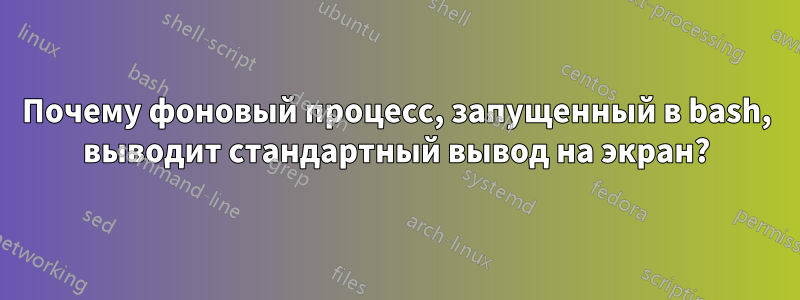 Почему фоновый процесс, запущенный в bash, выводит стандартный вывод на экран?