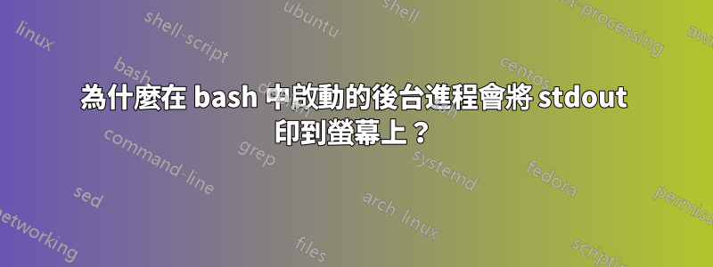 為什麼在 bash 中啟動的後台進程會將 stdout 印到螢幕上？