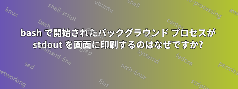 bash で開始されたバックグラウンド プロセスが stdout を画面に印刷するのはなぜですか?