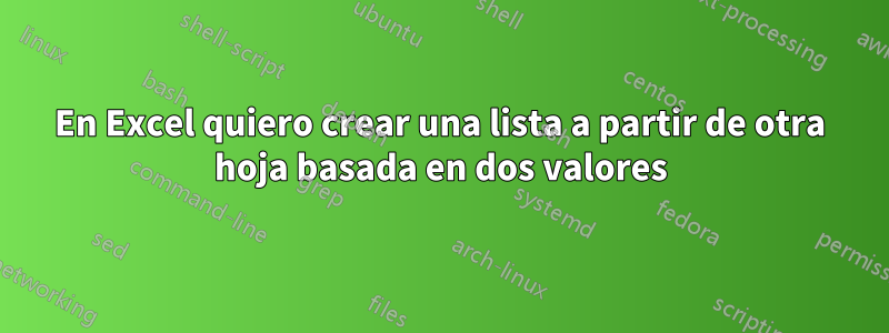 En Excel quiero crear una lista a partir de otra hoja basada en dos valores