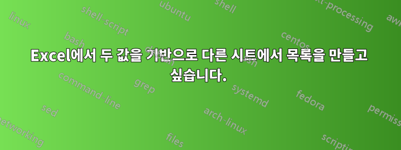 Excel에서 두 값을 기반으로 다른 시트에서 목록을 만들고 싶습니다.