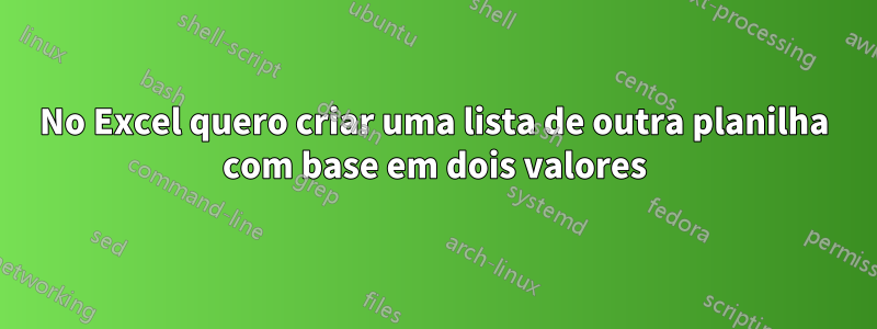 No Excel quero criar uma lista de outra planilha com base em dois valores