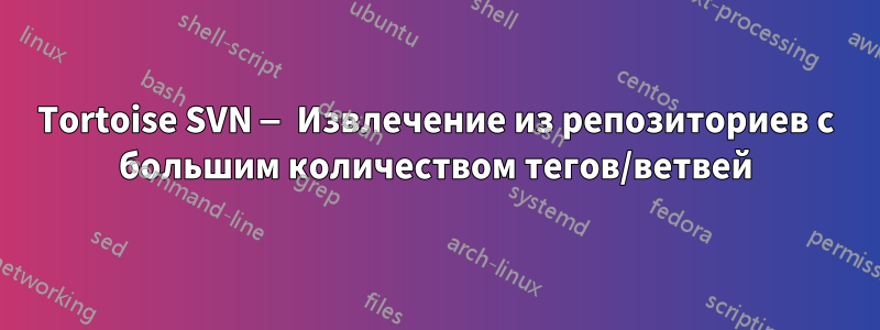 Tortoise SVN — Извлечение из репозиториев с большим количеством тегов/ветвей