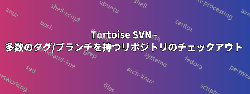 Tortoise SVN - 多数のタグ/ブランチを持つリポジトリのチェックアウト